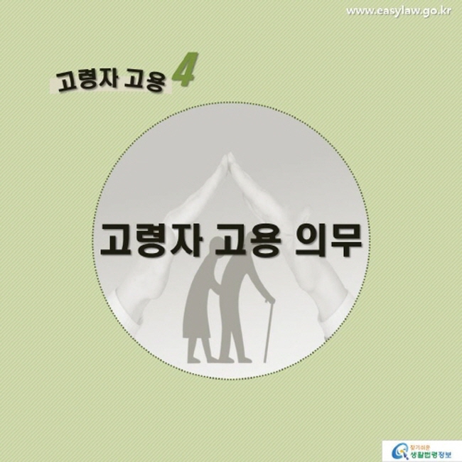 고령자 고용4 고령자 고용 의무 www.easylaw.go.kr 찾기 쉬운 생활법령정보 로고